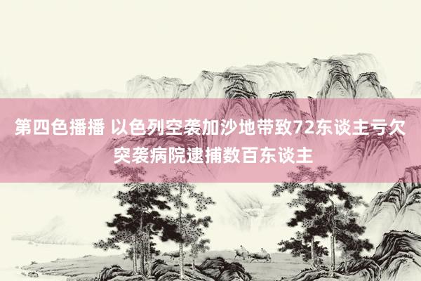 第四色播播 以色列空袭加沙地带致72东谈主亏欠 突袭病院逮捕数百东谈主