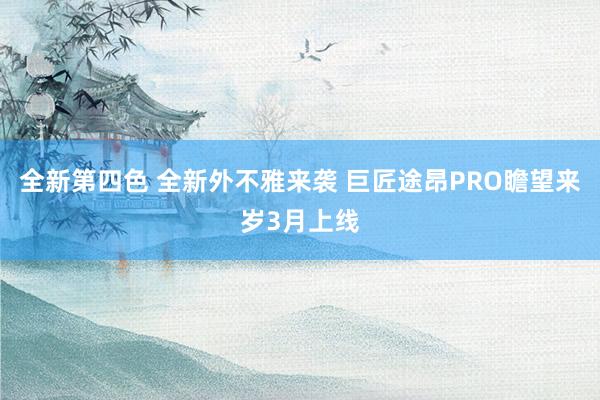 全新第四色 全新外不雅来袭 巨匠途昂PRO瞻望来岁3月上线