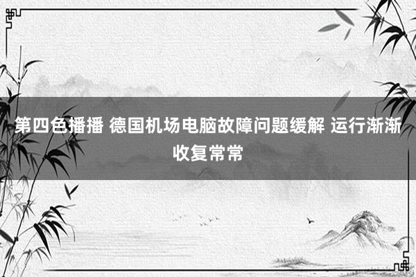 第四色播播 德国机场电脑故障问题缓解 运行渐渐收复常常