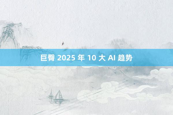 巨臀 2025 年 10 大 AI 趋势
