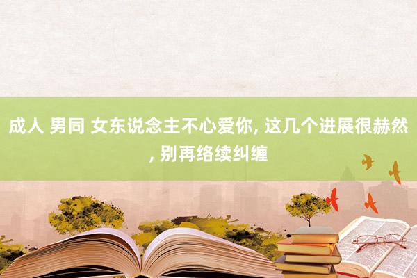 成人 男同 女东说念主不心爱你， 这几个进展很赫然， 别再络续纠缠