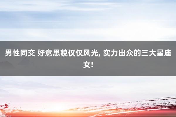 男性同交 好意思貌仅仅风光， 实力出众的三大星座女!