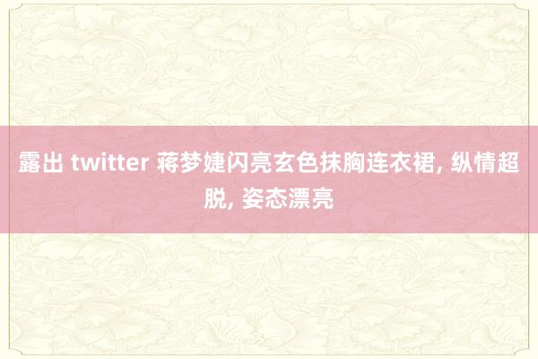 露出 twitter 蒋梦婕闪亮玄色抹胸连衣裙， 纵情超脱， 姿态漂亮