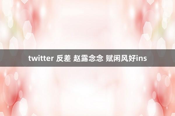 twitter 反差 赵露念念 赋闲风好ins
