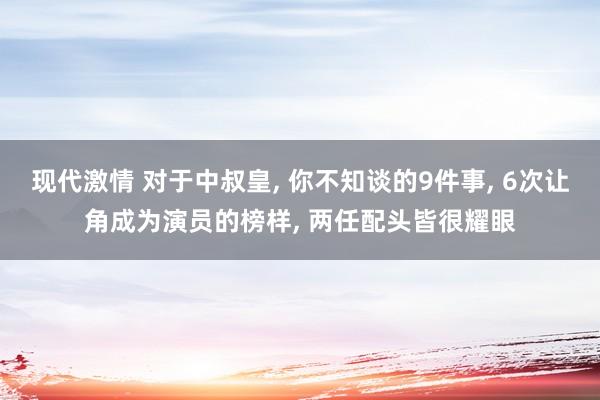 现代激情 对于中叔皇， 你不知谈的9件事， 6次让角成为演员的榜样， 两任配头皆很耀眼