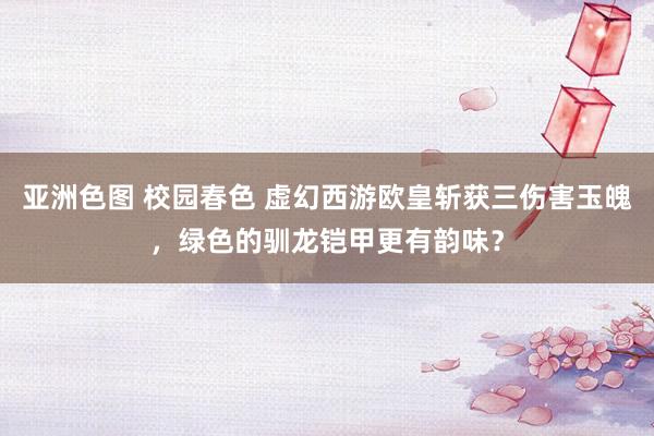亚洲色图 校园春色 虚幻西游欧皇斩获三伤害玉魄，绿色的驯龙铠甲更有韵味？