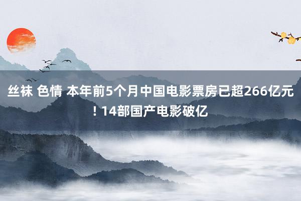 丝袜 色情 本年前5个月中国电影票房已超266亿元! 14部国产电影破亿