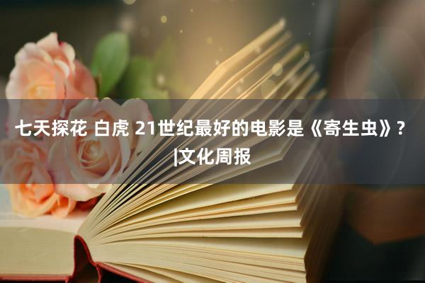 七天探花 白虎 21世纪最好的电影是《寄生虫》? |文化周报