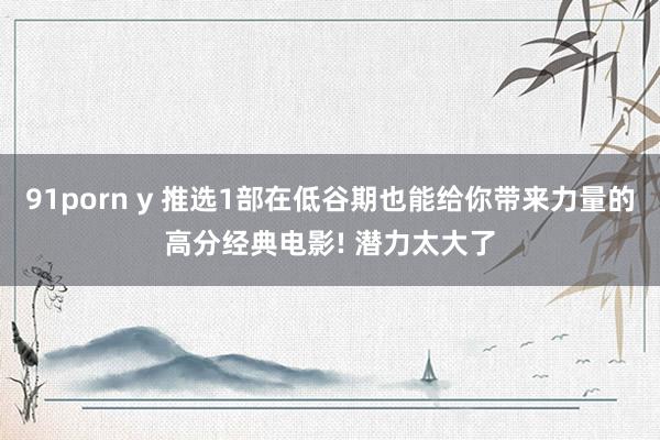 91porn y 推选1部在低谷期也能给你带来力量的高分经典电影! 潜力太大了